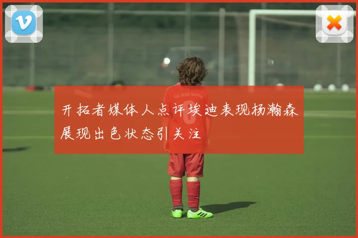 开拓者媒体人点评埃迪表现杨瀚森展现出色状态引关注