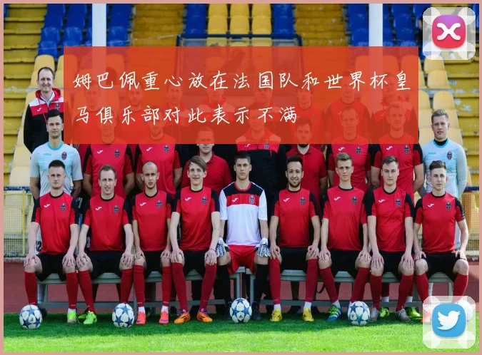 姆巴佩重心放在法国队和世界杯皇马俱乐部对此表示不满