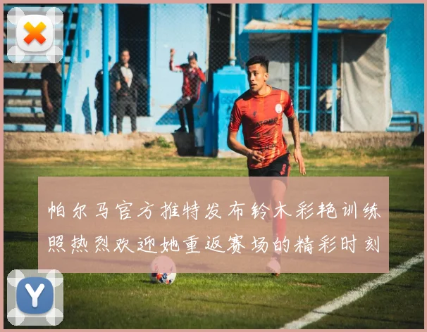 帕尔马官方推特发布铃木彩艳训练照热烈欢迎她重返赛场的精彩时刻