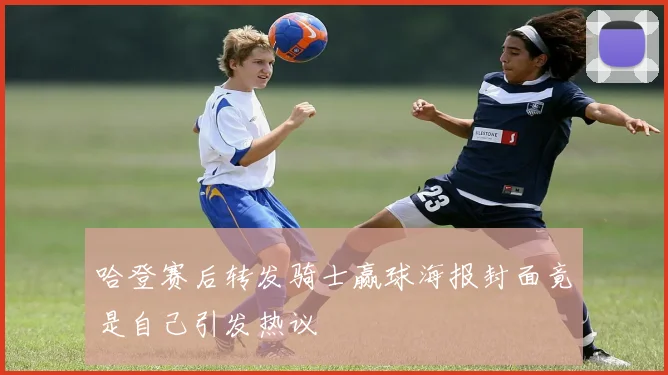 哈登赛后转发骑士赢球海报封面竟是自己引发热议