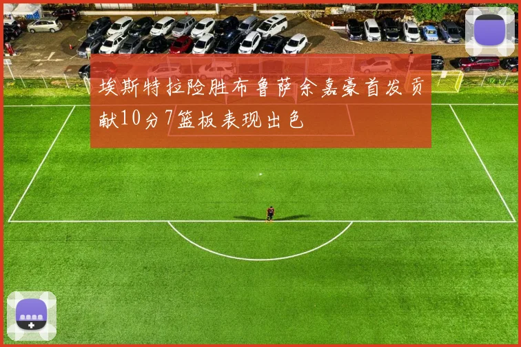 埃斯特拉险胜布鲁萨余嘉豪首发贡献10分7篮板表现出色