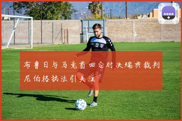 布鲁日与马竞首回合对决瑞典裁判尼伯格执法引关注