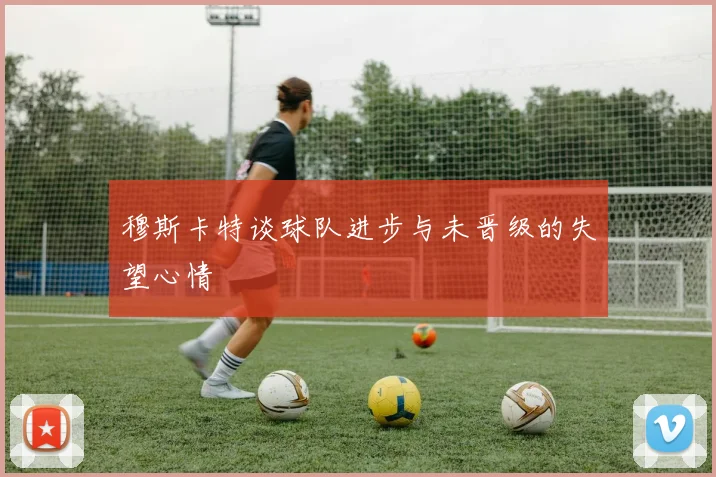 穆斯卡特谈球队进步与未晋级的失望心情