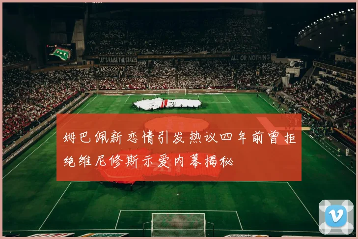 姆巴佩新恋情引发热议四年前曾拒绝维尼修斯示爱内幕揭秘