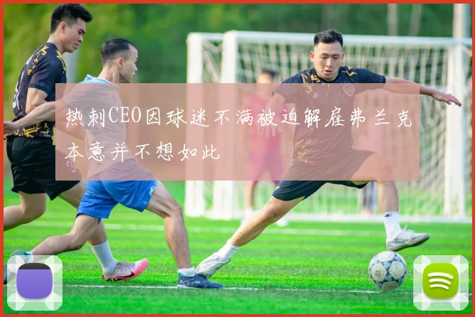 热刺CEO因球迷不满被迫解雇弗兰克本意并不想如此