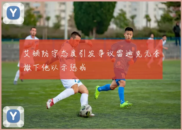 艾顿防守态度引发争议雷迪克无奈撤下他以示惩戒