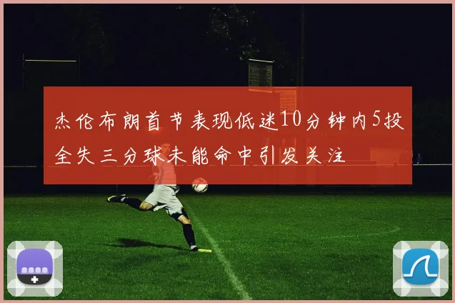 杰伦布朗首节表现低迷10分钟内5投全失三分球未能命中引发关注