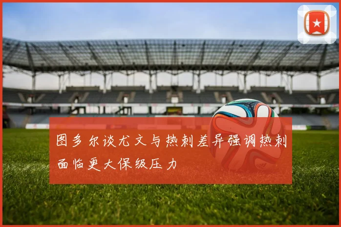 图多尔谈尤文与热刺差异强调热刺面临更大保级压力