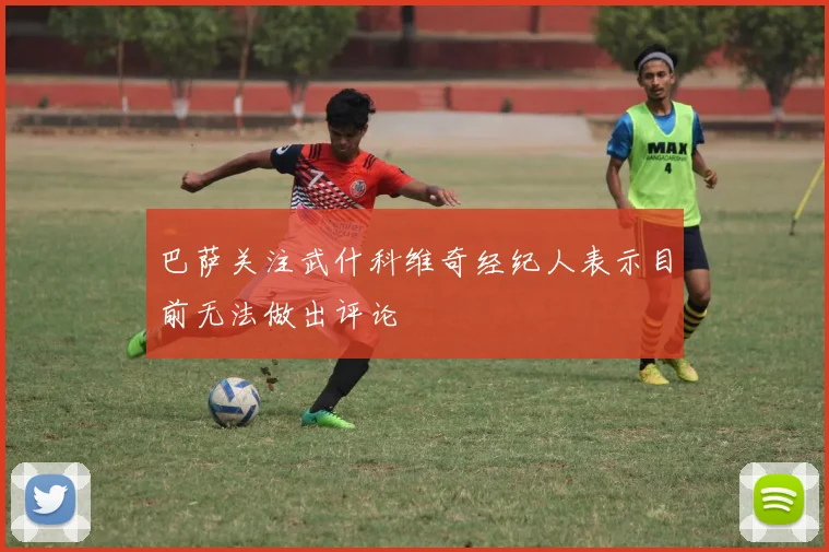 巴萨关注武什科维奇经纪人表示目前无法做出评论