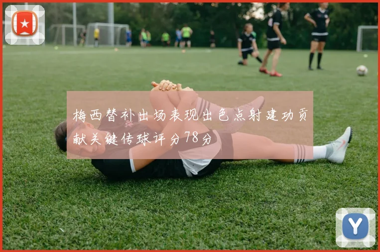 梅西替补出场表现出色点射建功贡献关键传球评分78分