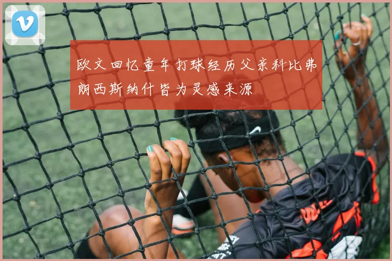 欧文回忆童年打球经历父亲科比弗朗西斯纳什皆为灵感来源