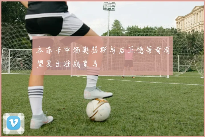 本菲卡中场奥瑟斯与后卫德蒂奇有望复出迎战皇马
