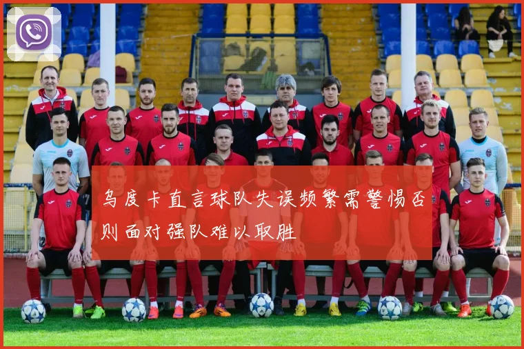乌度卡直言球队失误频繁需警惕否则面对强队难以取胜