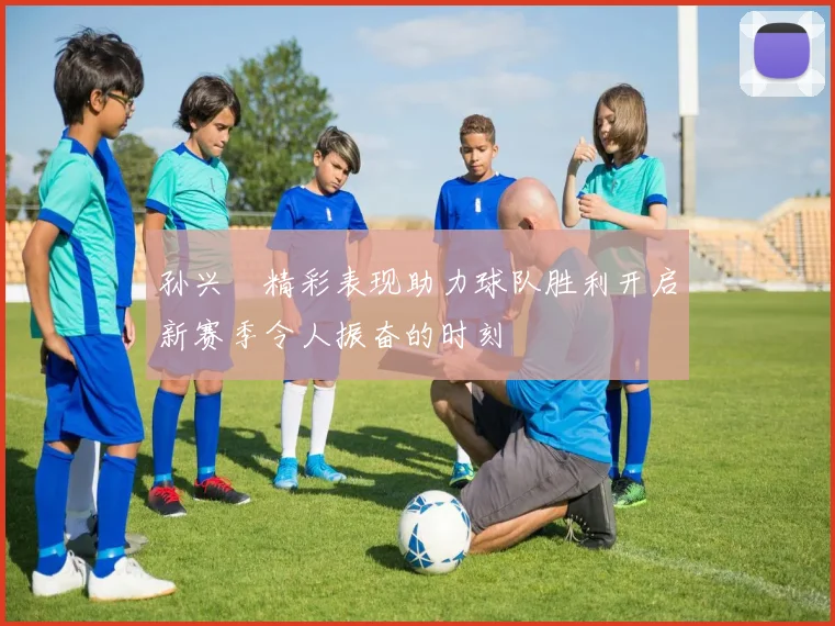 孙兴慜精彩表现助力球队胜利开启新赛季令人振奋的时刻