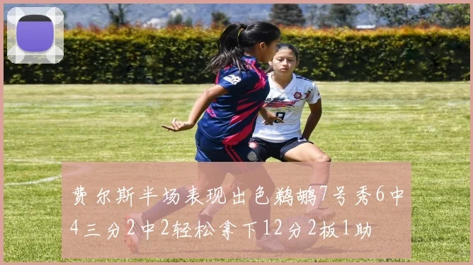 费尔斯半场表现出色鹈鹕7号秀6中4三分2中2轻松拿下12分2板1助