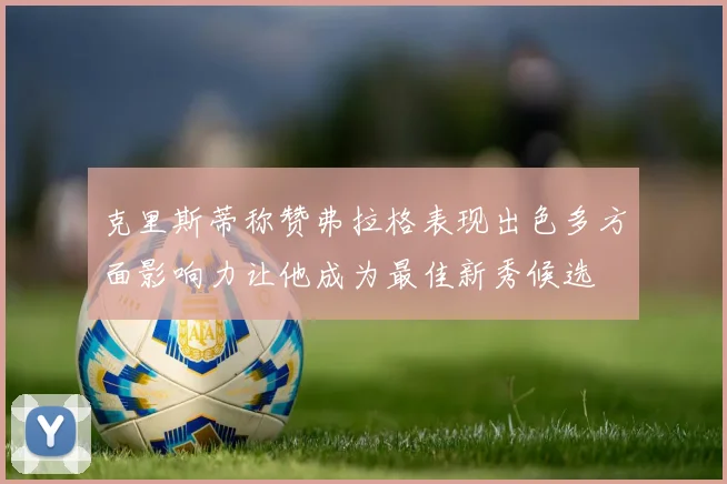 克里斯蒂称赞弗拉格表现出色多方面影响力让他成为最佳新秀候选