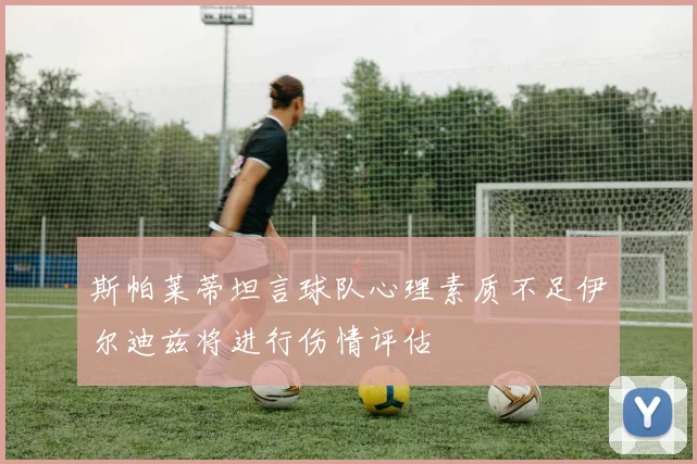 斯帕莱蒂坦言球队心理素质不足伊尔迪兹将进行伤情评估