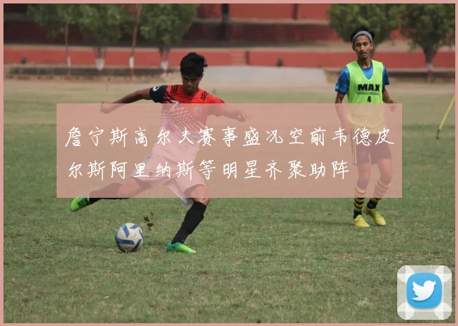 詹宁斯高尔夫赛事盛况空前韦德皮尔斯阿里纳斯等明星齐聚助阵