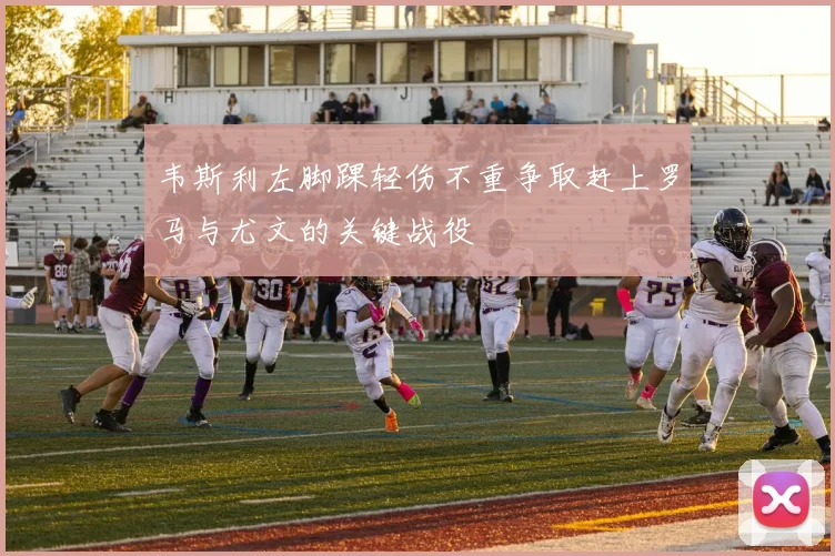 韦斯利左脚踝轻伤不重争取赶上罗马与尤文的关键战役