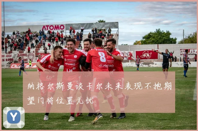 纳格尔斯曼谈卡尔未来表现不抱期望门将位置无忧